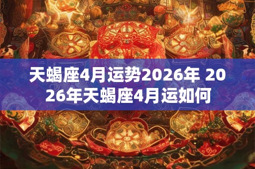天蝎座4月运势2026年 2026年天蝎座4月运如何