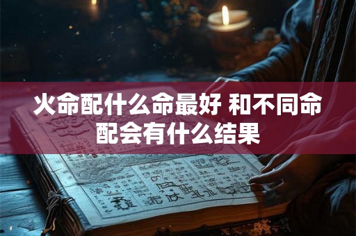 火命配什么命最好 和不同命配会有什么结果