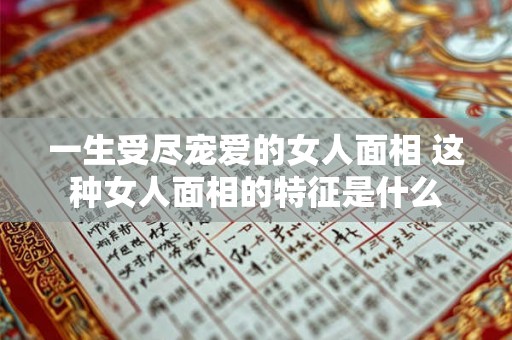 一生受尽宠爱的女人面相 这种女人面相的特征是什么