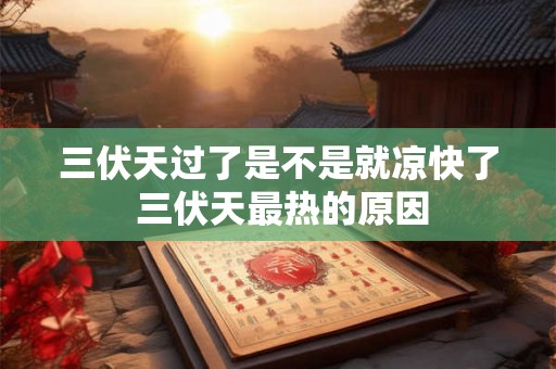 三伏天过了是不是就凉快了 三伏天最热的原因