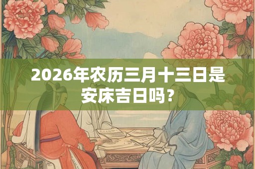 2026年农历三月十三日是安床吉日吗? 2026年农历三月十三日是安床吉日吗?