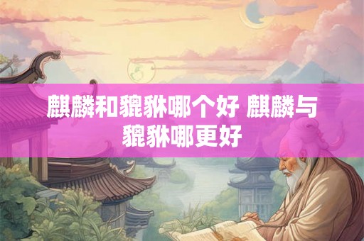 麒麟和貔貅哪个好 麒麟与貔貅哪更好