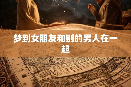 梦到女朋友和别的男人在一起 梦到女朋友和别的男人在一起