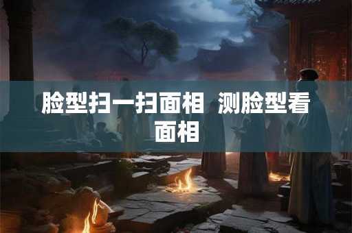 脸型扫一扫面相  测脸型看面相