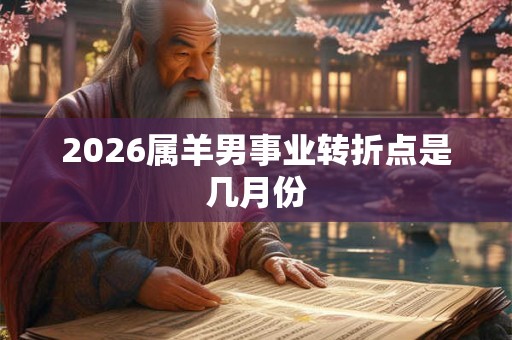 2026属羊男事业转折点是几月份 2026属羊男事业转折点是几月份
