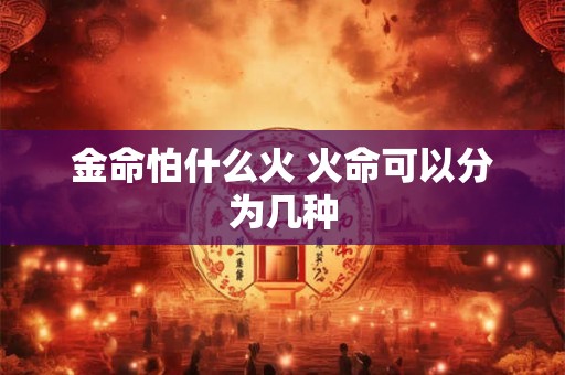金命怕什么火 火命可以分为几种