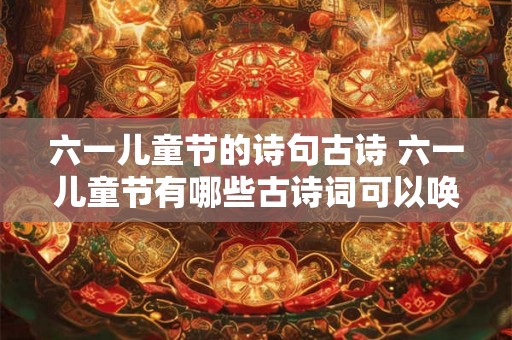 六一儿童节的诗句古诗 六一儿童节有哪些古诗词可以唤起童年回忆 六一儿童节的诗句古诗 六一儿童节有哪些古诗词可以唤起童年回忆