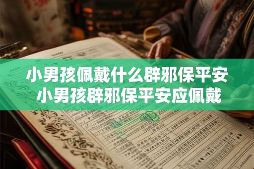 小男孩佩戴什么辟邪保平安 小男孩辟邪保平安应佩戴什么 小男孩佩戴什么辟邪保平安 小男孩辟邪保平安应佩戴什么