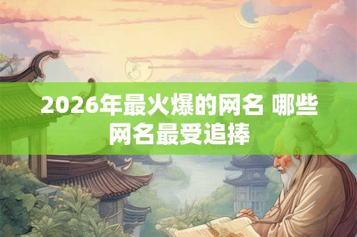 2026年最火爆的网名 哪些网名最受追捧