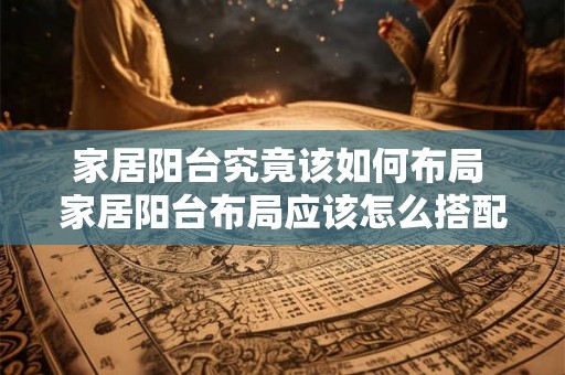 家居阳台究竟该如何布局 家居阳台布局应该怎么搭配