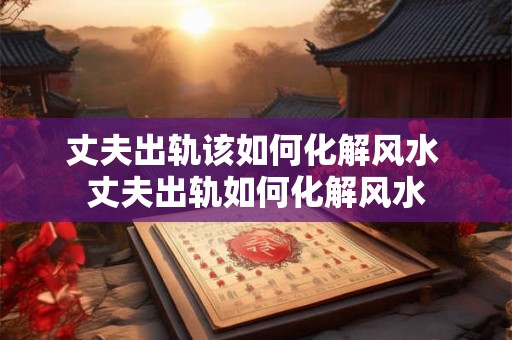 丈夫出轨该如何化解风水 丈夫出轨如何化解风水
