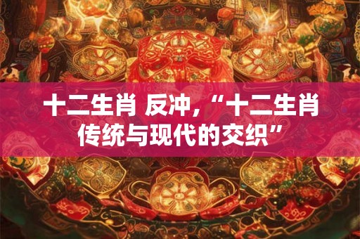 十二生肖 反冲,“十二生肖传统与现代的交织”