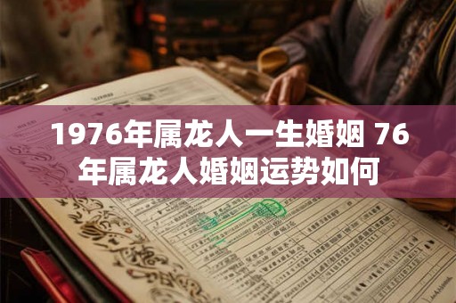 1976年属龙人一生婚姻 76年属龙人婚姻运势如何 1976年属龙人一生婚姻 76年属龙人婚姻运势如何