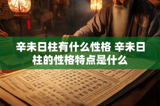 辛未日柱有什么性格 辛未日柱的性格特点是什么