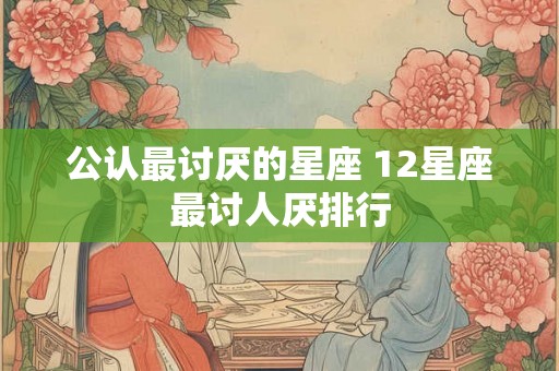 公认最讨厌的星座 12星座最讨人厌排行