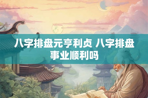 八字排盘元亨利贞 八字排盘事业顺利吗