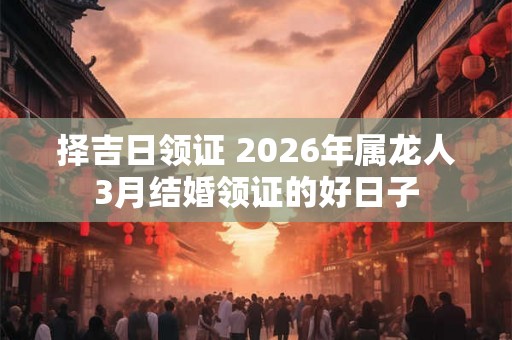 择吉日领证 2026年属龙人3月结婚领证的好日子