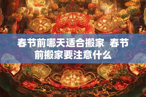 春节前哪天适合搬家  春节前搬家要注意什么