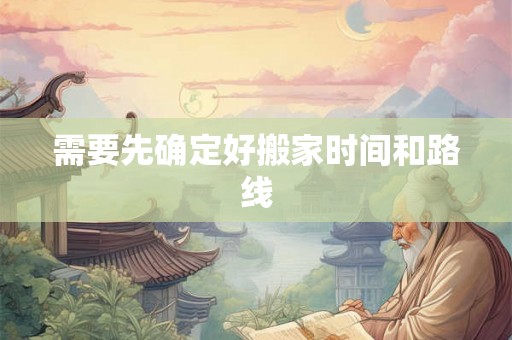 需要先确定好搬家时间和路线