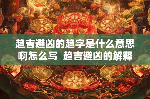 趋吉避凶的趋字是什么意思啊怎么写  趋吉避凶的解释