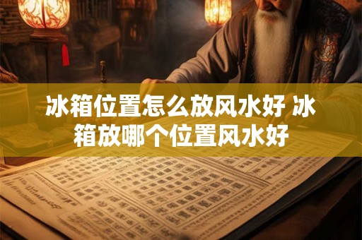 冰箱位置怎么放风水好 冰箱放哪个位置风水好