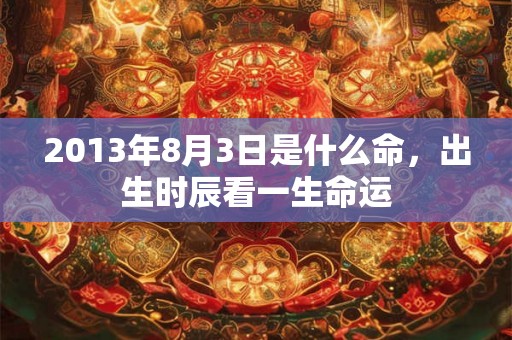 2013年8月3日是什么命,出生时辰看一生命运 2013年8月3日是什么命,出生时辰看一生命运