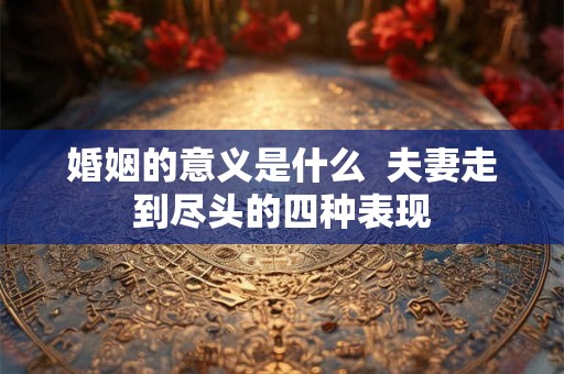 婚姻的意义是什么  夫妻走到尽头的四种表现