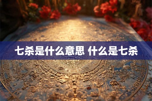 七杀是什么意思 什么是七杀