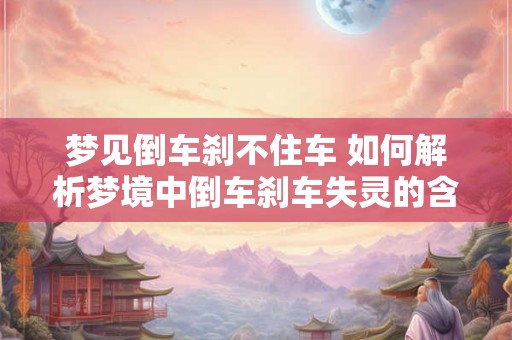 梦见倒车刹不住车 如何解析梦境中倒车刹车失灵的含义