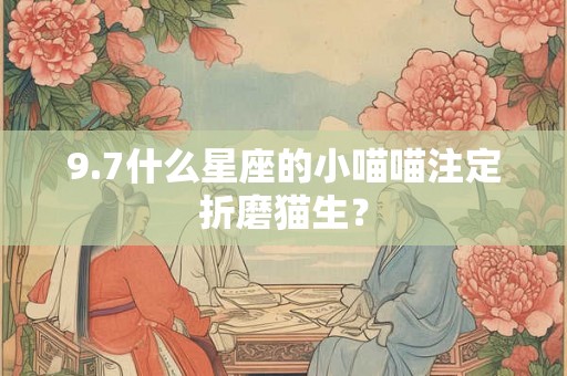 9.7什么星座的小喵喵注定折磨猫生？