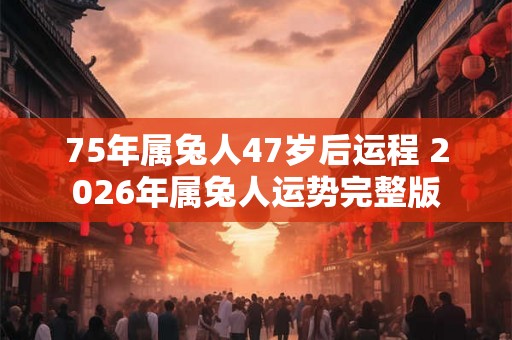 75年属兔人47岁后运程 2026年属兔人运势完整版