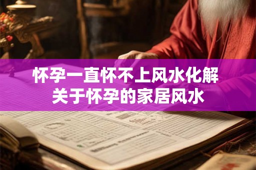 怀孕一直怀不上风水化解 关于怀孕的家居风水 怀孕一直怀不上风水化解 关于怀孕的家居风水