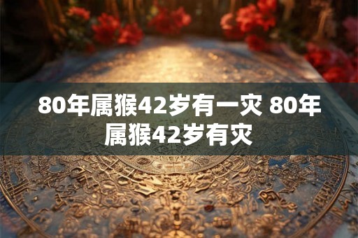 80年属猴42岁有一灾 80年属猴42岁有灾