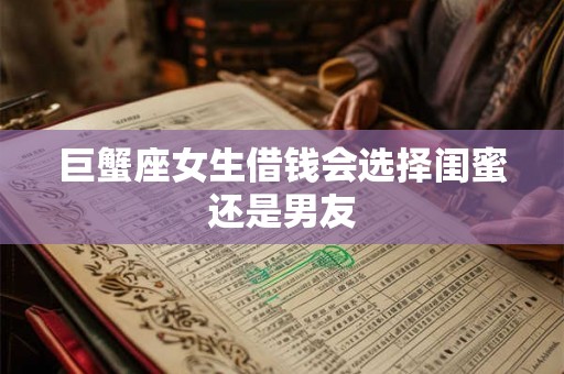 巨蟹座女生借钱会选择闺蜜还是男友