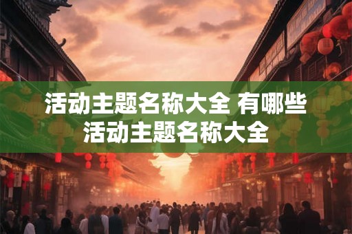 活动主题名称大全 有哪些活动主题名称大全