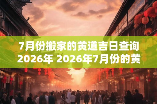 7月份搬家的黄道吉日查询2026年 2026年7月份的黄道吉日搬家查询