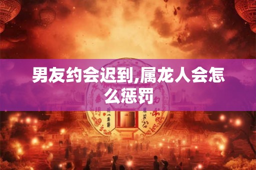 男友约会迟到,属龙人会怎么惩罚
