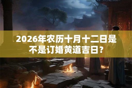 2026年农历十月十二日是不是订婚黄道吉日？