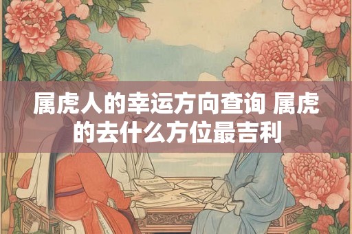 属虎人的幸运方向查询 属虎的去什么方位最吉利 属虎人的幸运方向查询 属虎的去什么方位最吉利