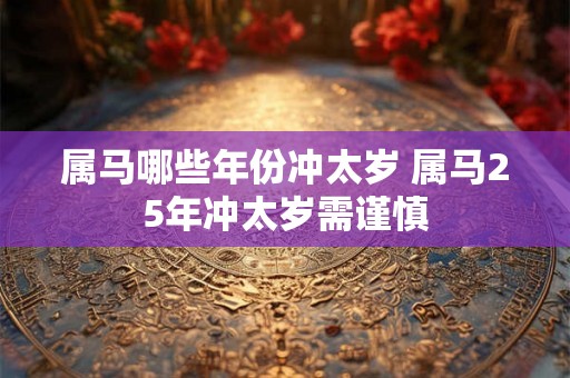 属马哪些年份冲太岁 属马25年冲太岁需谨慎