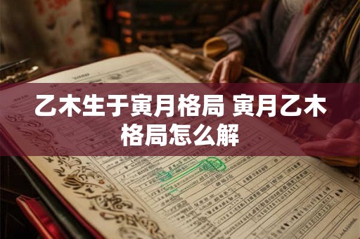 乙木生于寅月格局 寅月乙木格局怎么解