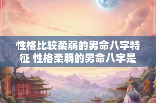 性格比较柔弱的男命八字特征 性格柔弱的男命八字是什么