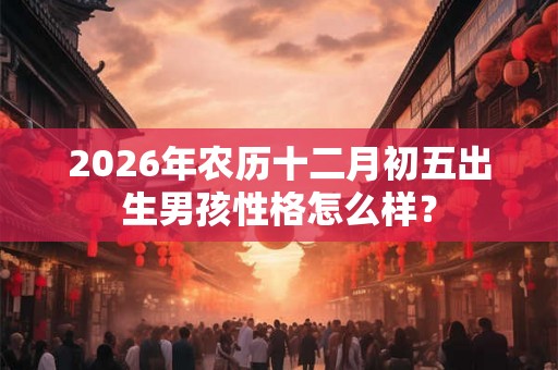 2026年农历十二月初五出生男孩性格怎么样？
