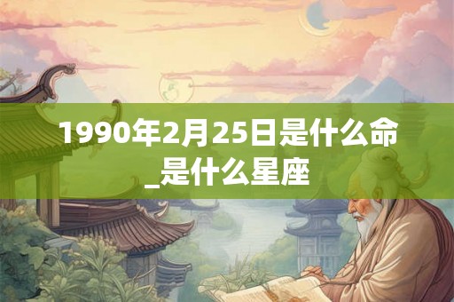 1990年2月25日是什么命_是什么星座