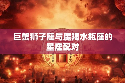 巨蟹狮子座与魔羯水瓶座的星座配对