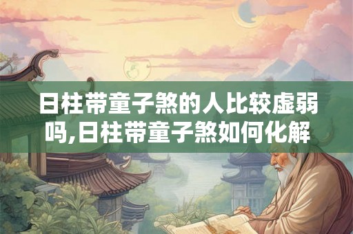 日柱带童子煞的人比较虚弱吗,日柱带童子煞如何化解