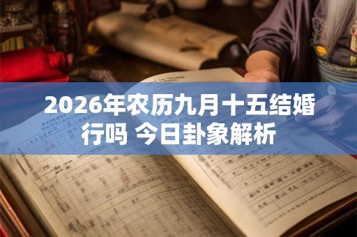 2026年农历九月十五结婚行吗 今日卦象解析