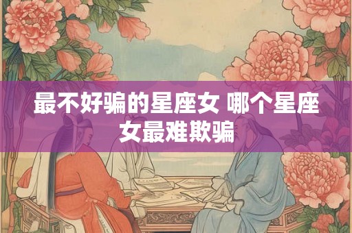最不好骗的星座女 哪个星座女最难欺骗