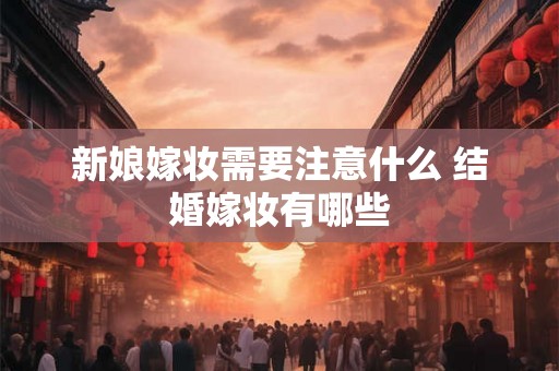 新娘嫁妆需要注意什么 结婚嫁妆有哪些
