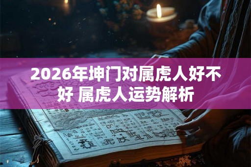2026年坤门对属虎人好不好 属虎人运势解析